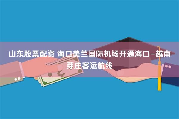 山东股票配资 海口美兰国际机场开通海口—越南芽庄客运航线