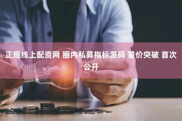 正规线上配资网 圈内私募指标源码 量价突破 首次公开