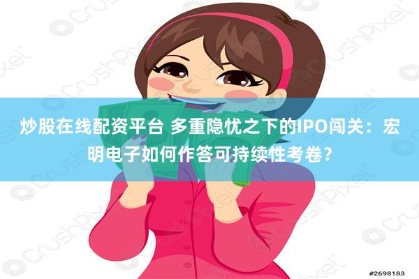 炒股在线配资平台 多重隐忧之下的IPO闯关：宏明电子如何作答可持续性考卷？