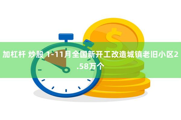 加杠杆 炒股 1-11月全国新开工改造城镇老旧小区2.58万个